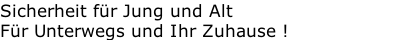Sicherheit für Jung und Alt
Für Unterwegs und Ihr Zuhause !
