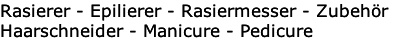 Rasierer - Epilierer - Rasiermesser - Zubehör
Haarschneider - Manicure - Pedicure
